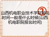 山西机电职业技术学院报名时间一般是什么时候(山西机电职院报名时间)