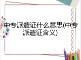中专派遣证什么意思(中专派遣证含义)