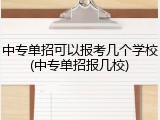 中专单招可以报考几个学校(中专单招报几校)
