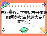 吉林建筑大学要招专升本吗，如何参考(吉林建大专升本招生)