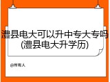 澧县电大可以升中专大专吗(澧县电大升学历)