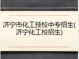 济宁市化工技校中专招生(济宁化工校招生)