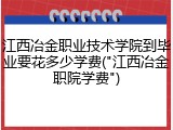 江西冶金职业技术学院到毕业要花多少学费("江西冶金职院学费")
