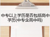 中专以上学历是否包括高中学历(中专含高中吗)