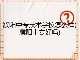 濮阳中专技术学校怎么样(濮阳中专好吗)