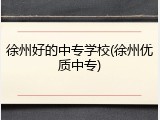 徐州好的中专学校(徐州优质中专)