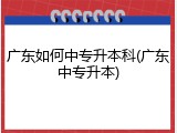 广东如何中专升本科(广东中专升本)