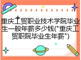 重庆工贸职业技术学院毕业生一般年薪多少钱("重庆工贸职院毕业生年薪")