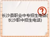 长沙县职业中专招生电话(长沙职中招生电话)