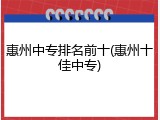 惠州中专排名前十(惠州十佳中专)