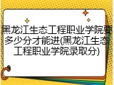 黑龙江生态工程职业学院要多少分才能进(黑龙江生态工程职业学院录取分)