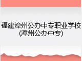 福建漳州公办中专职业学校(漳州公办中专)
