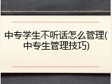 中专学生不听话怎么管理(中专生管理技巧)