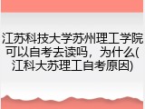 江苏科技大学苏州理工学院可以自考去读吗，为什么(江科大苏理工自考原因)