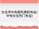 女生学中专最吃香的专业(中专女生热门专业)