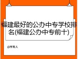 福建最好的公办中专学校排名(福建公办中专前十)