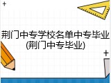 荆门中专学校名单中专毕业(荆门中专毕业)
