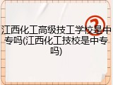 江西化工高级技工学校是中专吗(江西化工技校是中专吗)