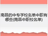 南昌的中专学校名单中职有哪些(南昌中职校名单)