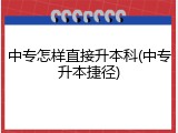 中专怎样直接升本科(中专升本捷径)