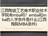 江西陶瓷工艺美术职业技术学院有mba吗？emba和mba的入学条件是什么(江西陶院MBA条件)