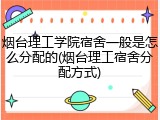 烟台理工学院宿舍一般是怎么分配的(烟台理工宿舍分配方式)