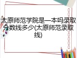 太原师范学院是一本吗录取分数线多少(太原师范录取线)