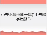 中专不读书能干嘛("中专辍学出路")