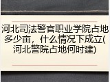 河北司法警官职业学院占地多少亩，什么情况下成立(河北警院占地何时建)