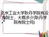 北京工业大学耿丹学院有没有院士，大概多少(耿丹学院有院士吗)