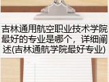 吉林通用航空职业技术学院最好的专业是哪个，详细阐述(吉林通航学院最好专业)