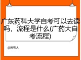 广东药科大学自考可以去读吗，流程是什么(广药大自考流程)