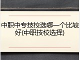 中职中专技校选哪一个比较好(中职技校选择)