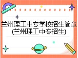 兰州理工中专学校招生简章(兰州理工中专招生)