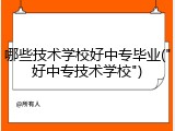 哪些技术学校好中专毕业("好中专技术学校")