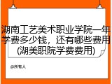 湖南工艺美术职业学院一年学费多少钱，还有哪些费用(湖美职院学费费用)
