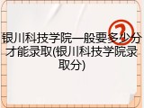 银川科技学院一般要多少分才能录取(银川科技学院录取分)