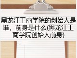 黑龙江工商学院的创始人是谁，前身是什么(黑龙江工商学院创始人前身)
