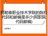 阿勒泰职业技术学院的院校代码和邮编是多少(阿职院代码邮编)