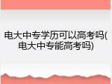 电大中专学历可以高考吗(电大中专能高考吗)