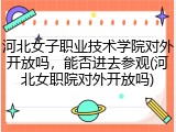 河北女子职业技术学院对外开放吗，能否进去参观(河北女职院对外开放吗)