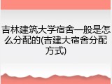 吉林建筑大学宿舍一般是怎么分配的(吉建大宿舍分配方式)