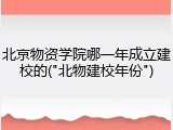 北京物资学院哪一年成立建校的("北物建校年份")