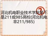 河北机电职业技术学院是不是211或985高校(河北机电非211/985)