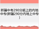新疆中考290分能上的内地中专(新疆290分内地上中专)