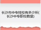 长沙市中专技校有多少所(长沙中专职校数量)