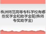 株洲师范高等专科学校有哪些奖学金和助学金呢(株师专奖助学金)