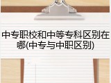 中专职校和中等专科区别在哪(中专与中职区别)