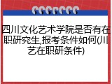 四川文化艺术学院是否有在职研究生,报考条件如何(川艺在职研条件)