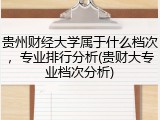 贵州财经大学属于什么档次，专业排行分析(贵财大专业档次分析)